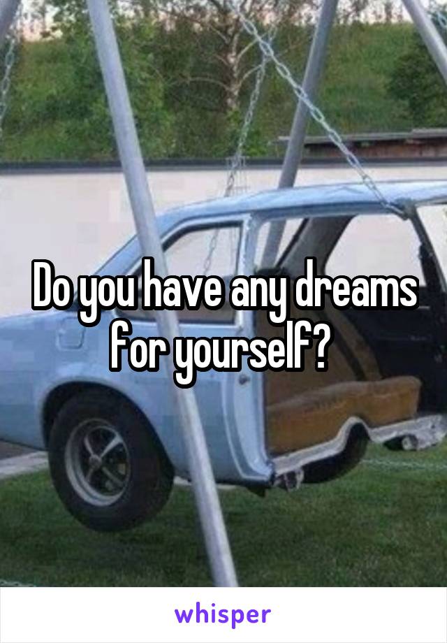 Do you have any dreams for yourself? 