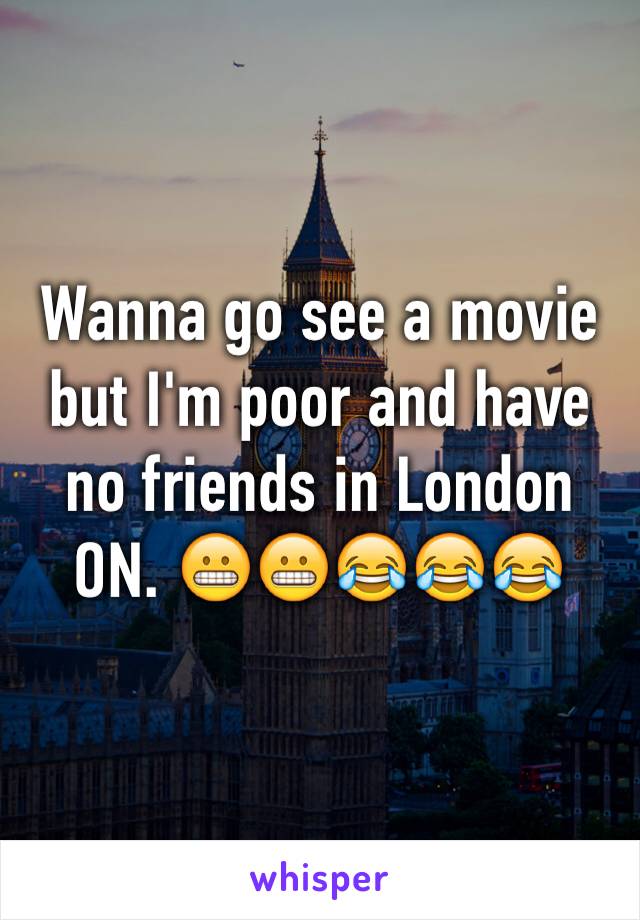 Wanna go see a movie but I'm poor and have no friends in London ON. 😬😬😂😂😂