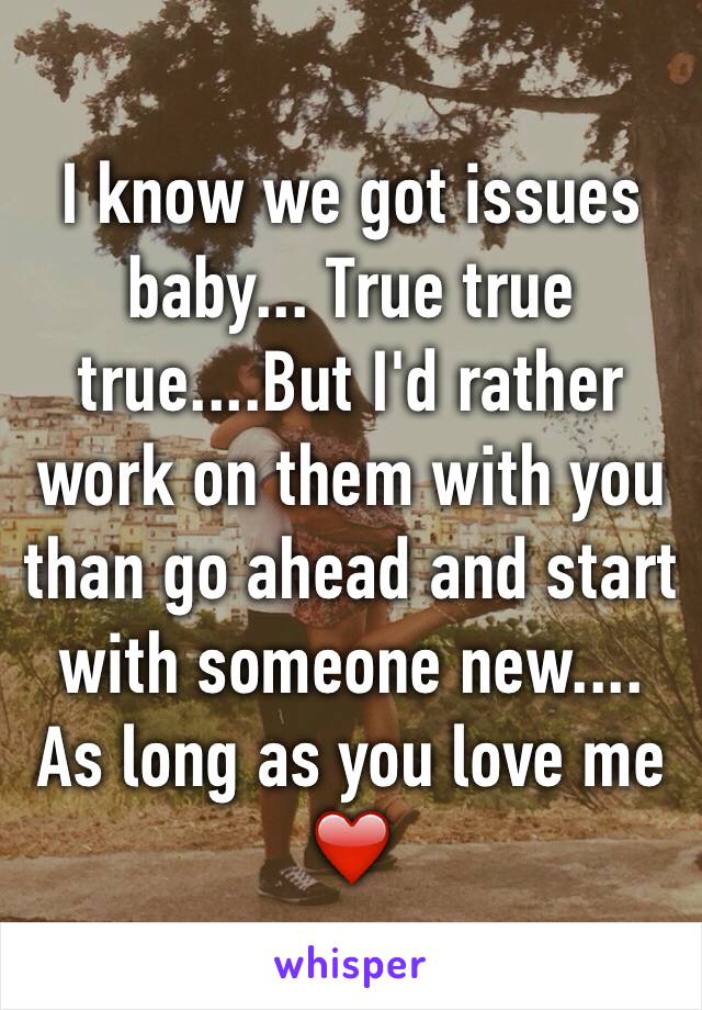 I know we got issues baby... True true true....But I'd rather work on them with you than go ahead and start with someone new.... As long as you love me ❤️