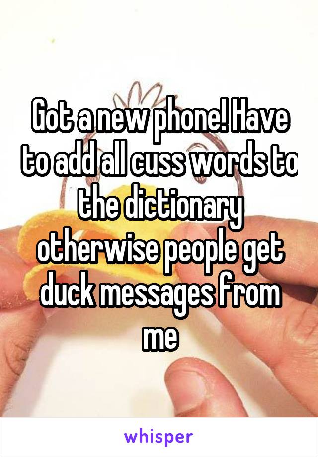 Got a new phone! Have to add all cuss words to the dictionary otherwise people get duck messages from me
