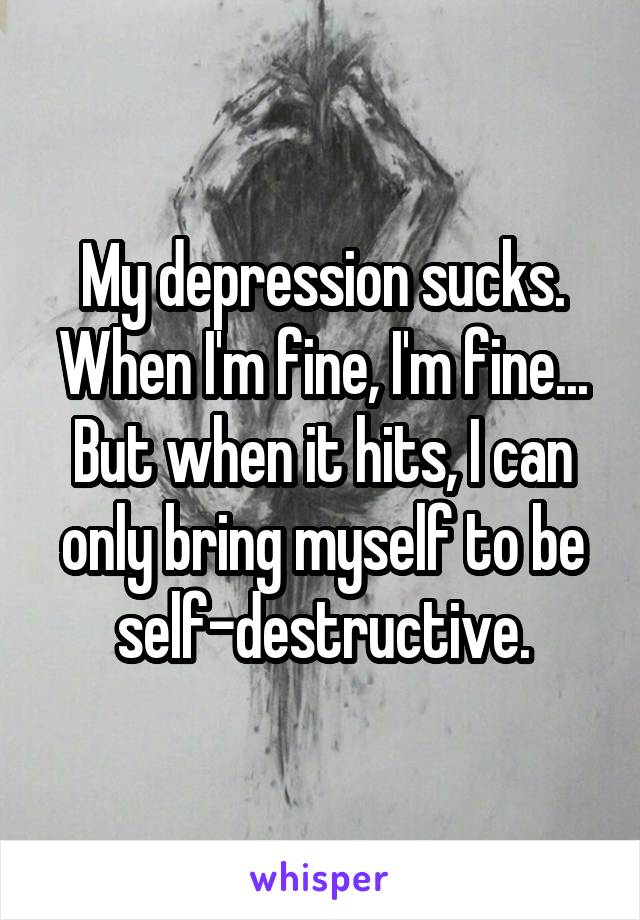 My depression sucks.
When I'm fine, I'm fine... But when it hits, I can only bring myself to be self-destructive.