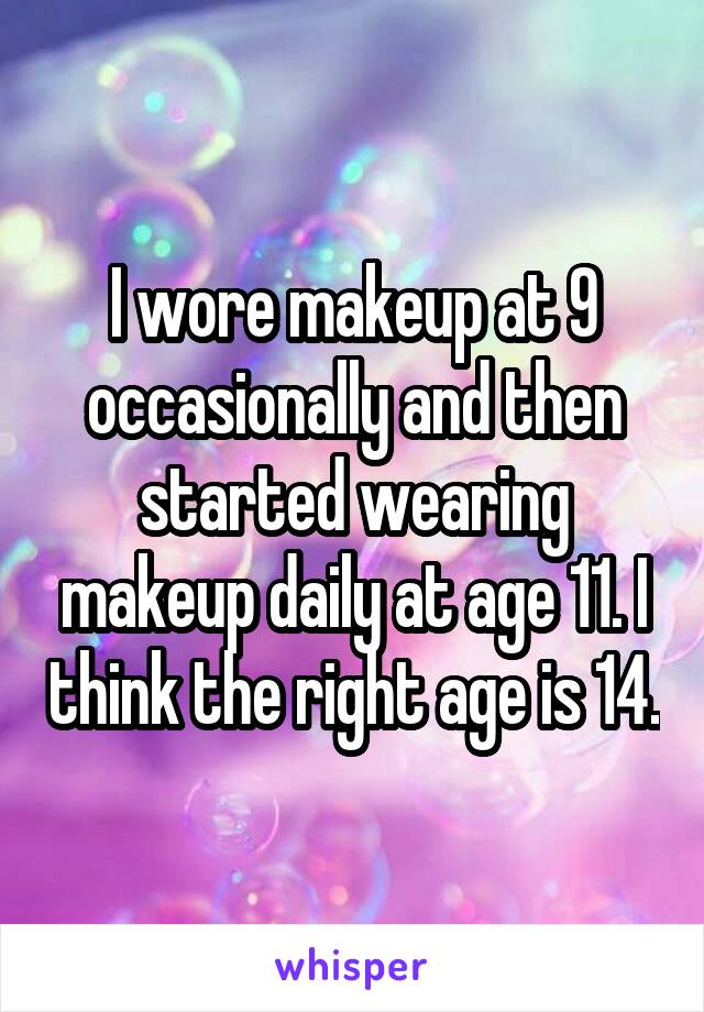 I wore makeup at 9 occasionally and then started wearing makeup daily at age 11. I think the right age is 14.