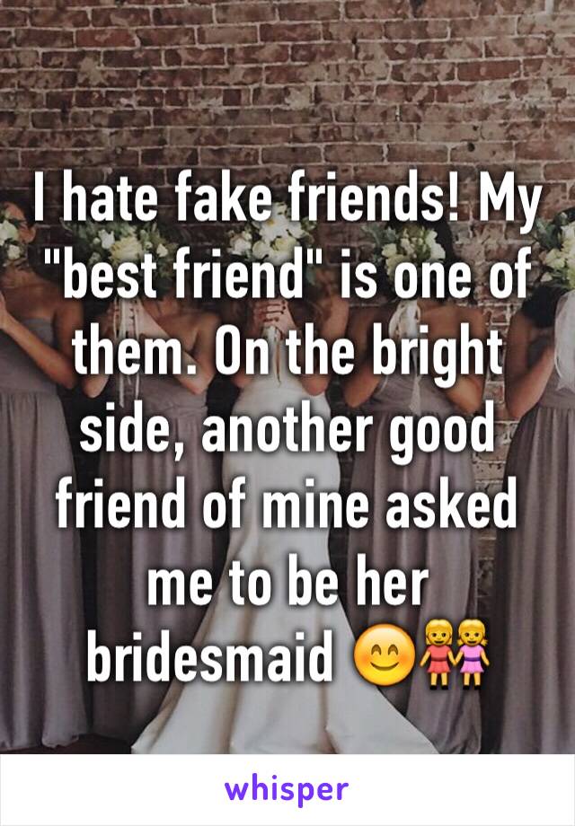 I hate fake friends! My "best friend" is one of them. On the bright side, another good friend of mine asked me to be her bridesmaid 😊👭