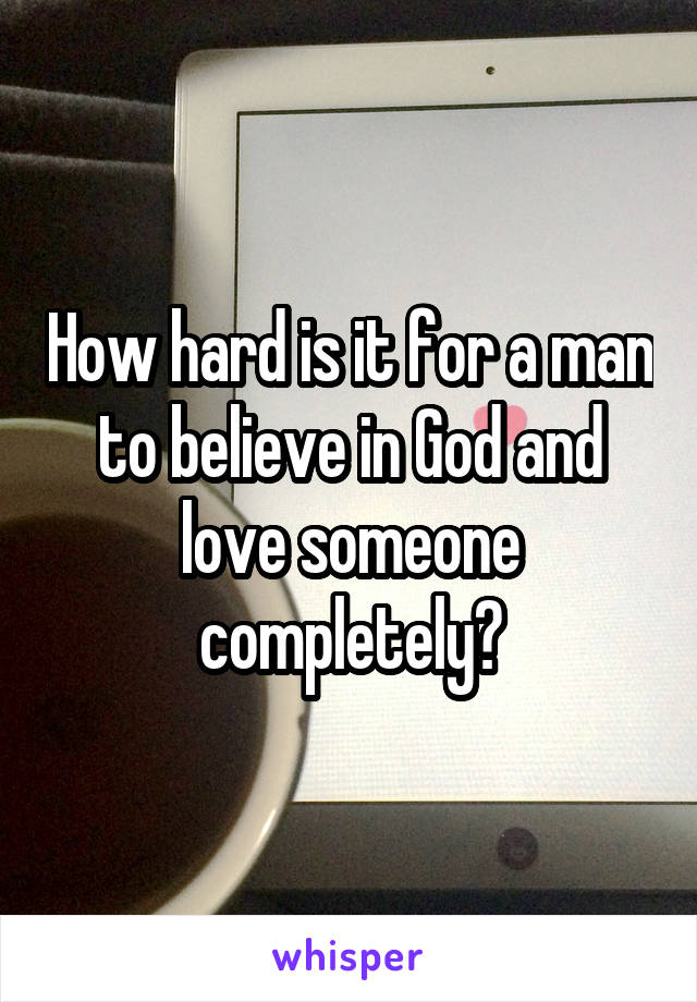 How hard is it for a man to believe in God and love someone completely?
