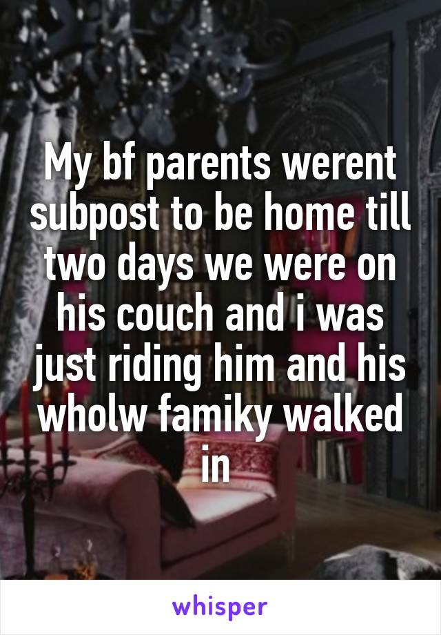 My bf parents werent subpost to be home till two days we were on his couch and i was just riding him and his wholw famiky walked in 