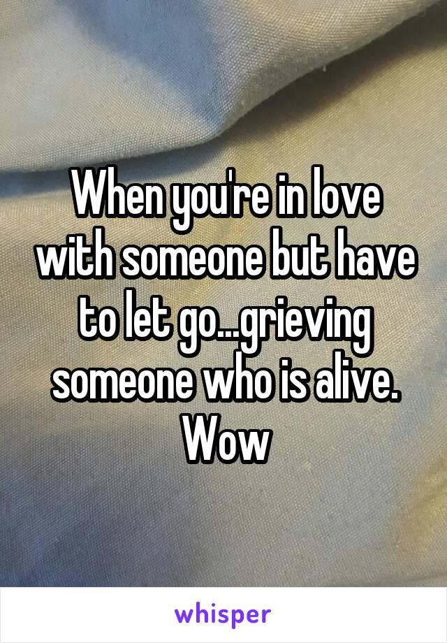 When you're in love with someone but have to let go...grieving someone who is alive. Wow