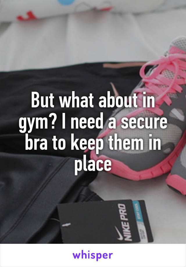 But what about in gym? I need a secure bra to keep them in place