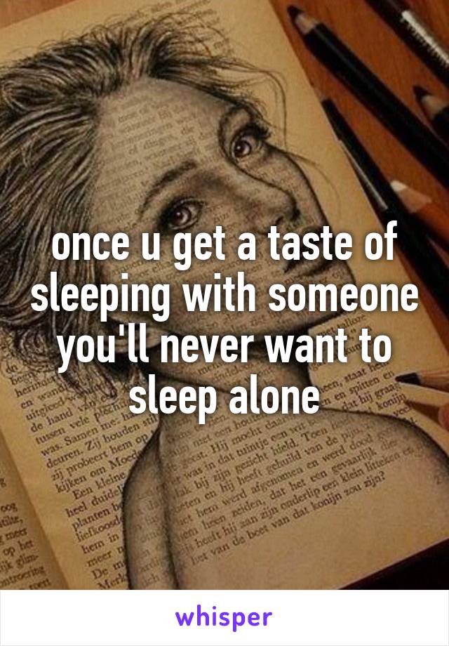once u get a taste of sleeping with someone you'll never want to sleep alone