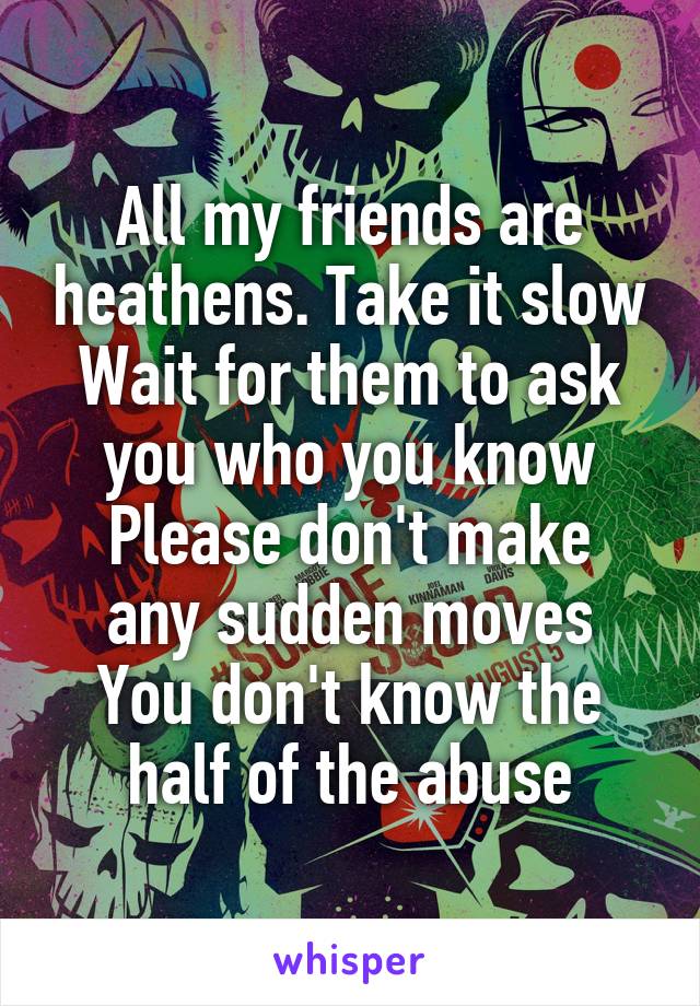All my friends are heathens. Take it slow
Wait for them to ask you who you know
Please don't make any sudden moves
You don't know the half of the abuse