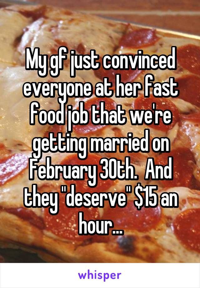 My gf just convinced everyone at her fast food job that we're getting married on February 30th.  And they "deserve" $15 an hour...