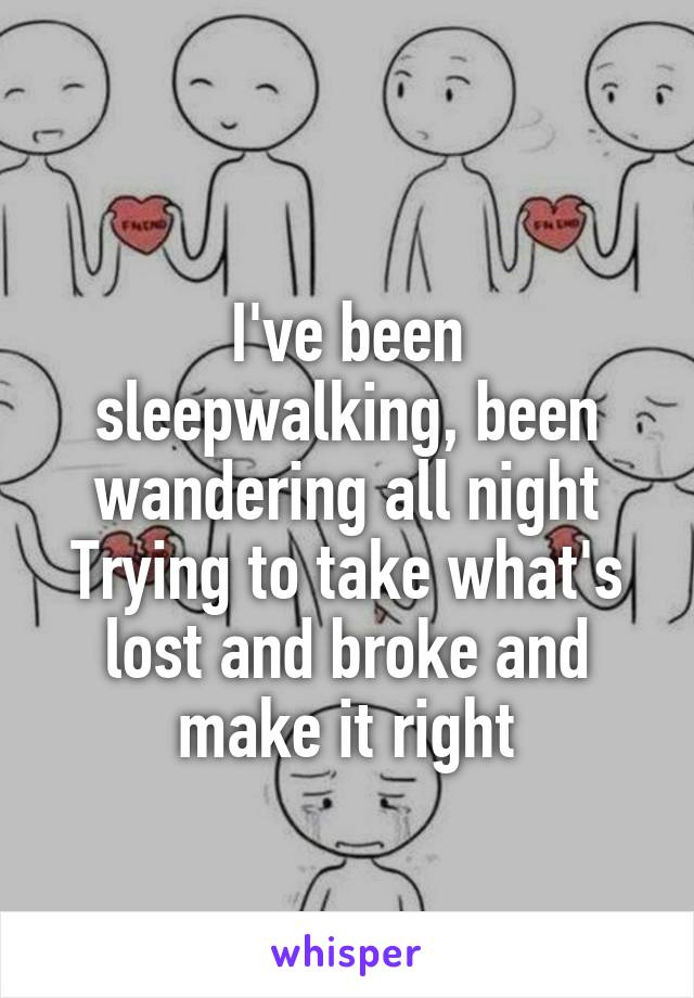 
I've been sleepwalking, been wandering all night
Trying to take what's lost and broke and make it right