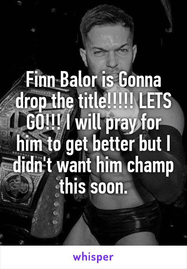 Finn Balor is Gonna drop the title!!!!! LETS GO!!! I will pray for him to get better but I didn't want him champ this soon.