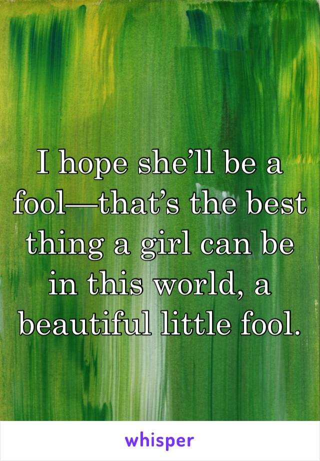 I hope she’ll be a fool—that’s the best thing a girl can be in this world, a beautiful little fool.