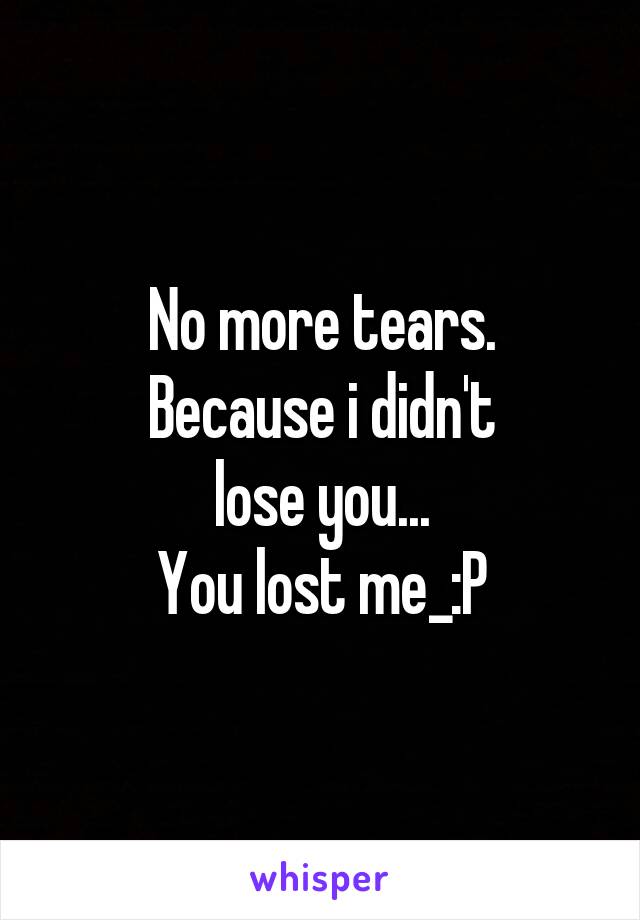 No more tears.
Because i didn't
lose you...
You lost me_:P