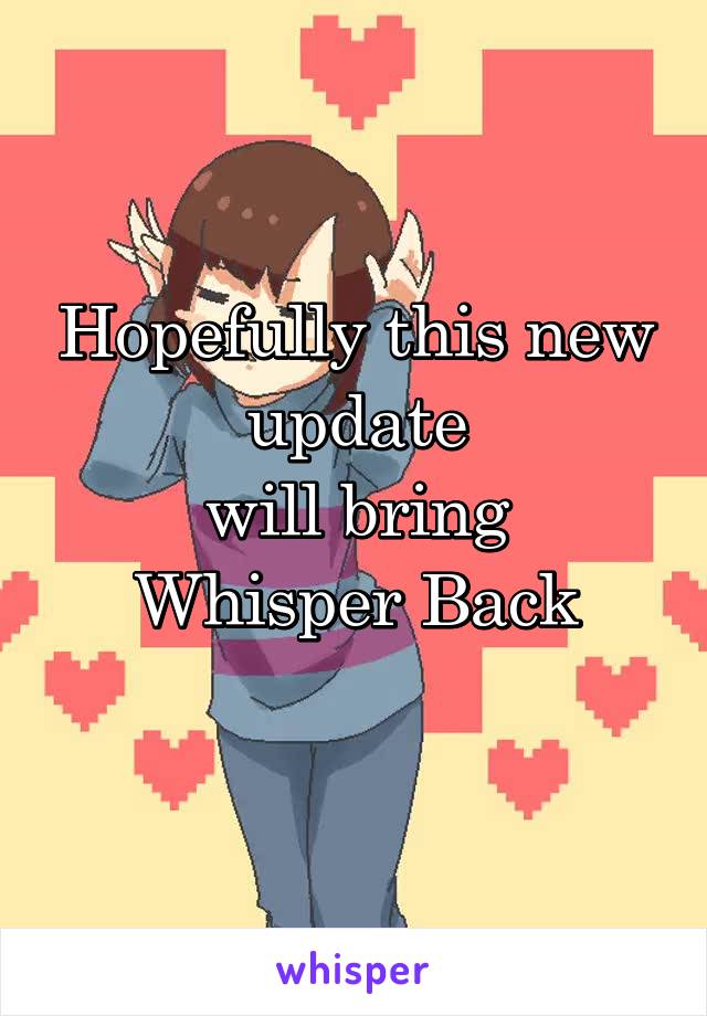 Hopefully this new update
will bring Whisper Back
