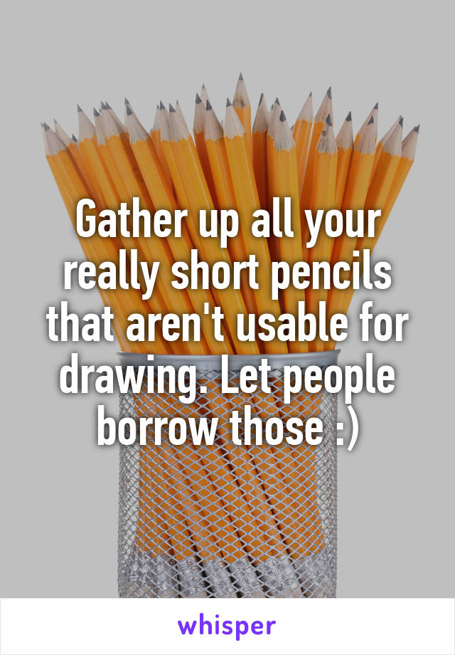 Gather up all your really short pencils that aren't usable for drawing. Let people borrow those :)