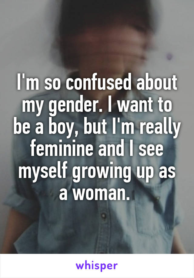 I'm so confused about my gender. I want to be a boy, but I'm really feminine and I see myself growing up as a woman. 