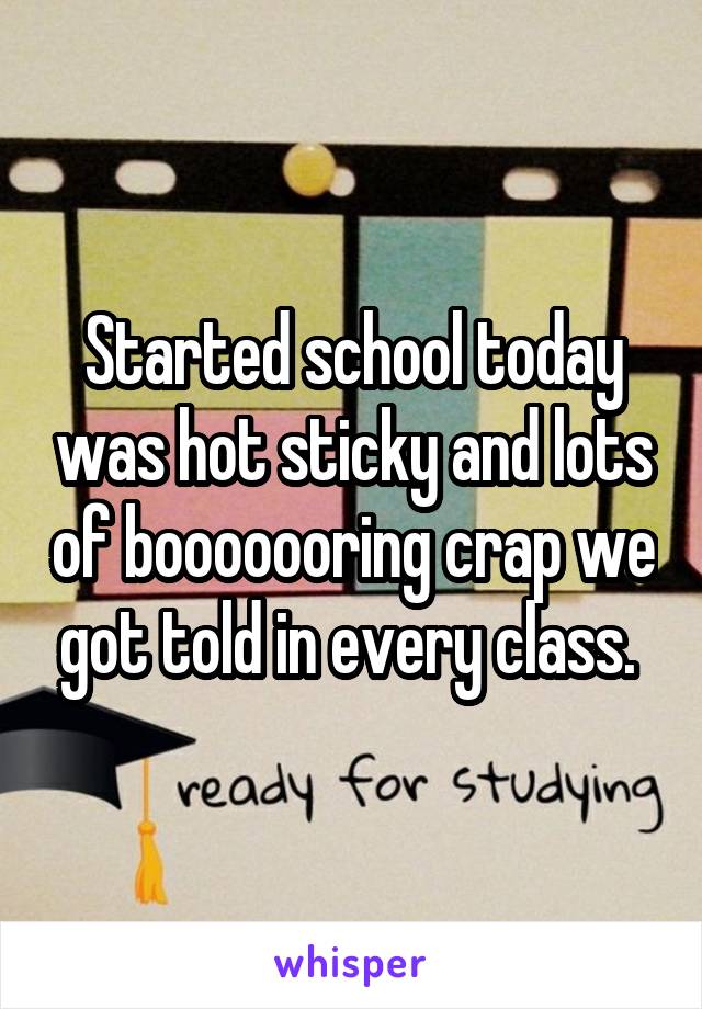Started school today was hot sticky and lots of booooooring crap we got told in every class. 
