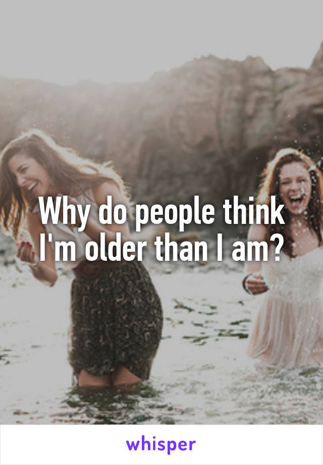 Why do people think I'm older than I am?