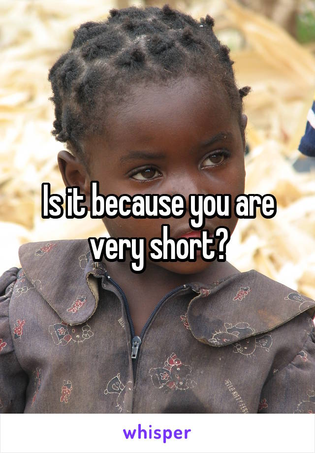 Is it because you are very short?