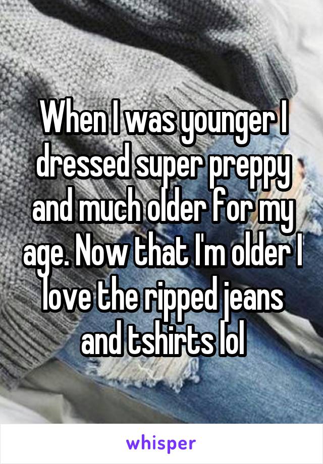 When I was younger I dressed super preppy and much older for my age. Now that I'm older I love the ripped jeans and tshirts lol