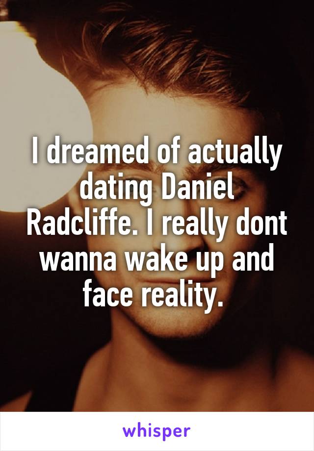 I dreamed of actually dating Daniel Radcliffe. I really dont wanna wake up and face reality. 