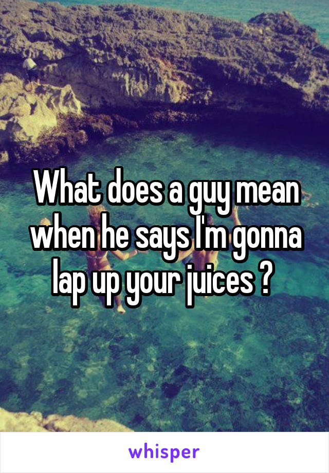 What does a guy mean when he says I'm gonna lap up your juices ? 