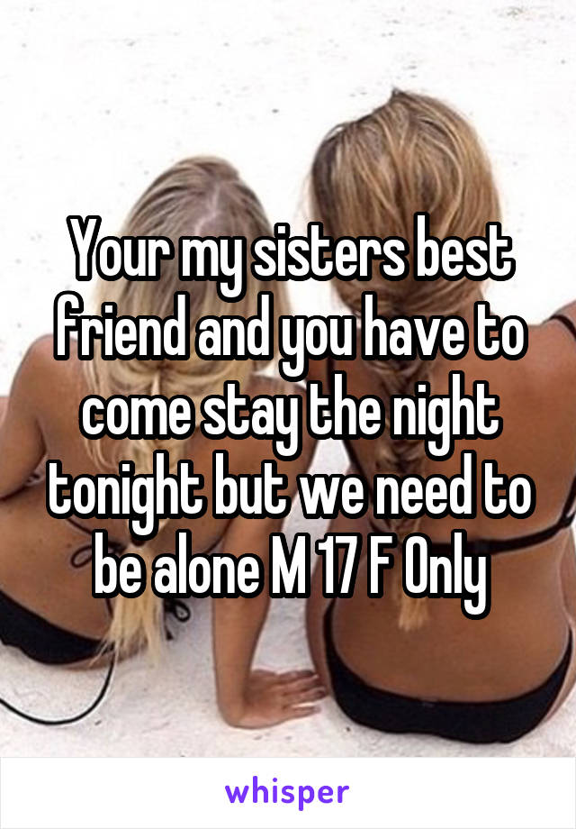 Your my sisters best friend and you have to come stay the night tonight but we need to be alone M 17 F Only