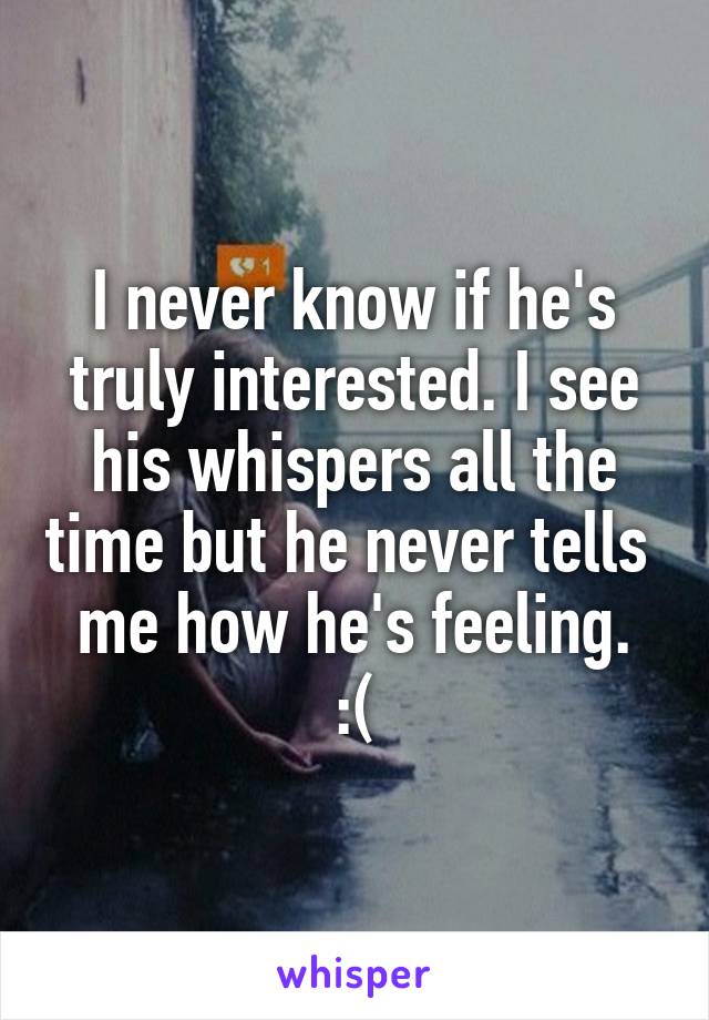 I never know if he's truly interested. I see his whispers all the time but he never tells 
me how he's feeling. :(
