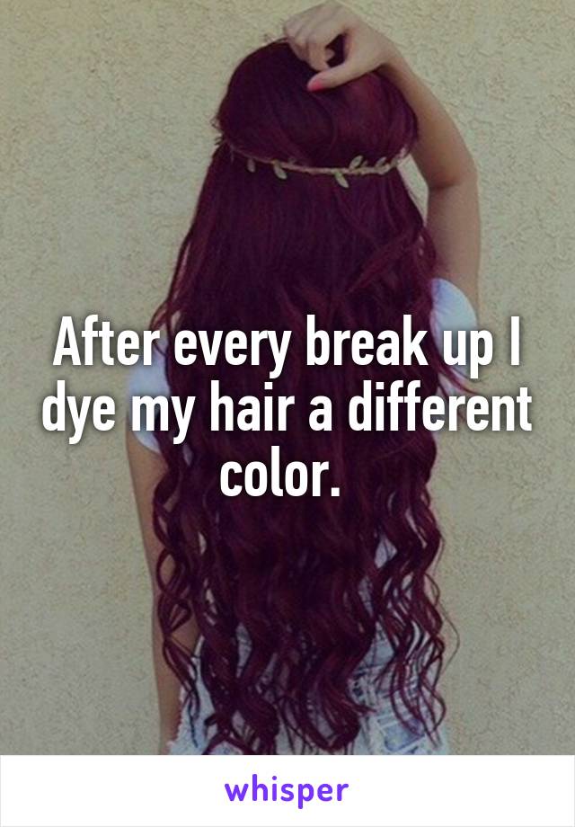 After every break up I dye my hair a different color. 