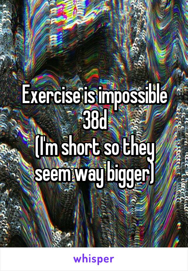 Exercise is impossible
38d
(I'm short so they seem way bigger)