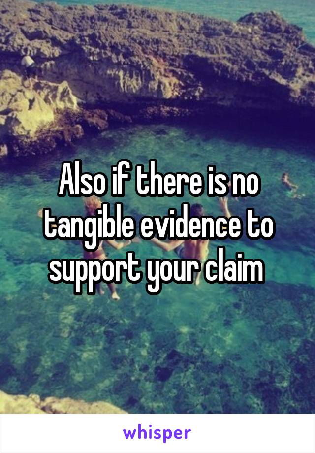 Also if there is no tangible evidence to support your claim 