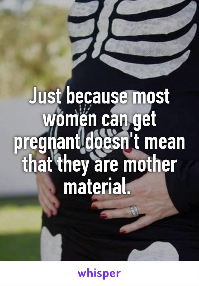 Just because most women can get pregnant doesn't mean that they are mother material. 