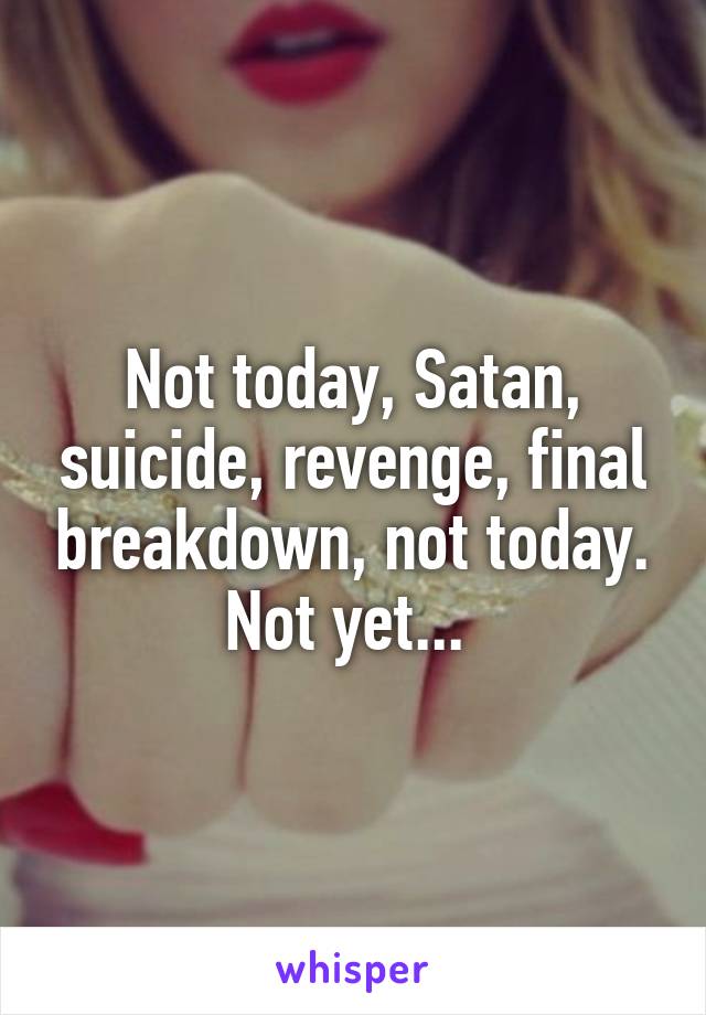 Not today, Satan, suicide, revenge, final breakdown, not today. Not yet... 