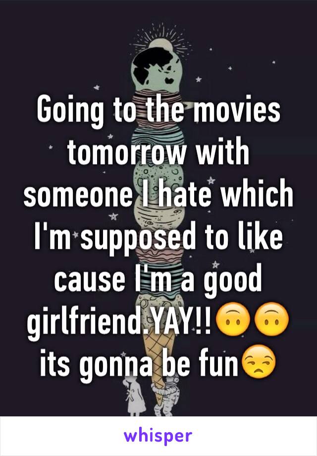 Going to the movies tomorrow with someone I hate which I'm supposed to like cause I'm a good girlfriend.YAY!!🙃🙃 its gonna be fun😒