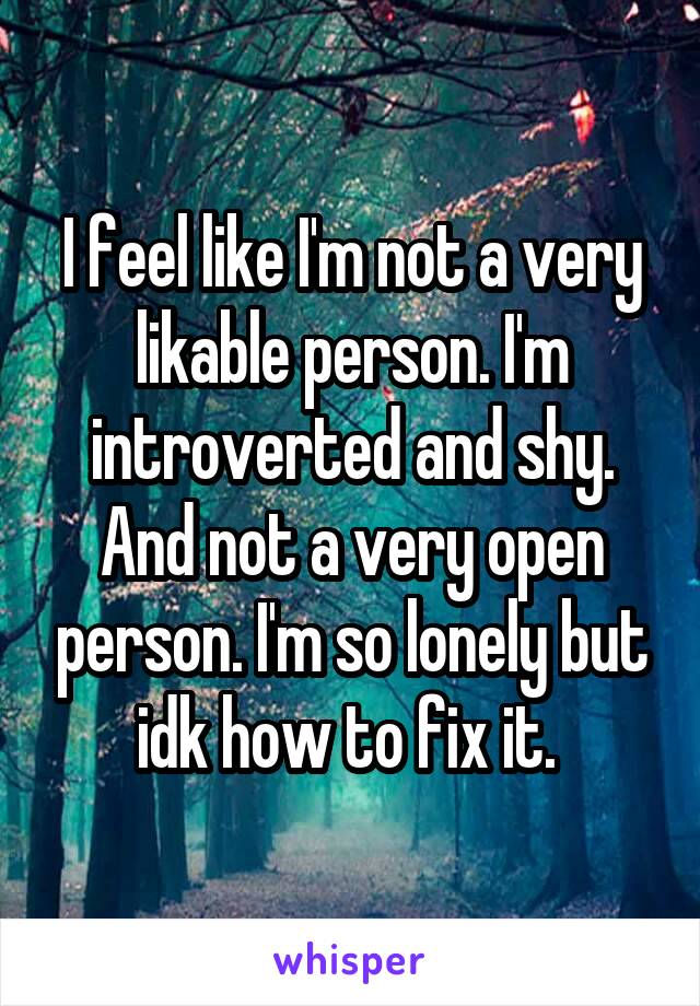 I feel like I'm not a very likable person. I'm introverted and shy. And not a very open person. I'm so lonely but idk how to fix it. 