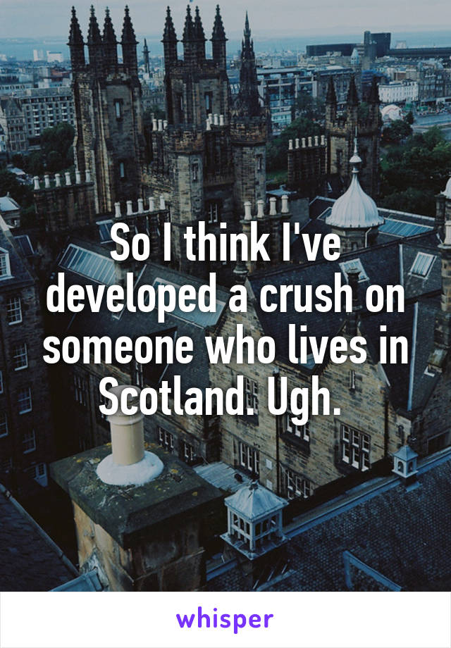 So I think I've developed a crush on someone who lives in Scotland. Ugh. 