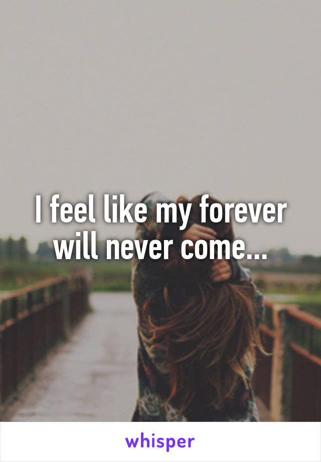 I feel like my forever will never come...