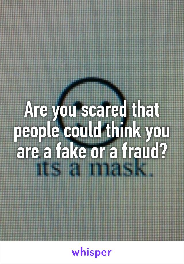 Are you scared that people could think you are a fake or a fraud?