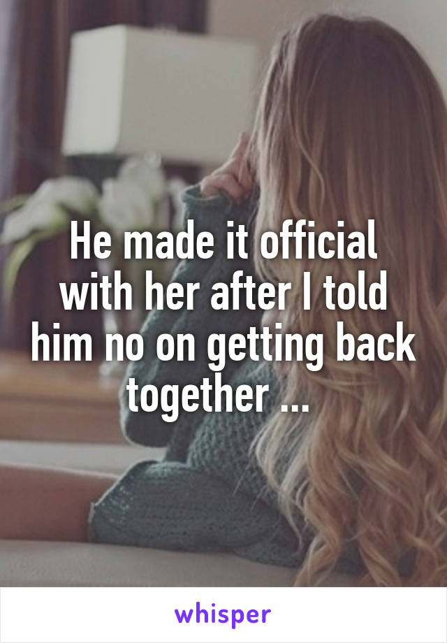 He made it official with her after I told him no on getting back together ... 