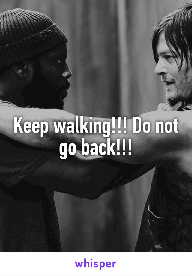 Keep walking!!! Do not go back!!!