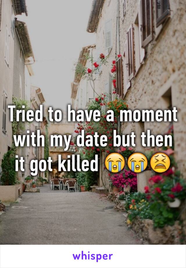 Tried to have a moment with my date but then it got killed 😭😭😫