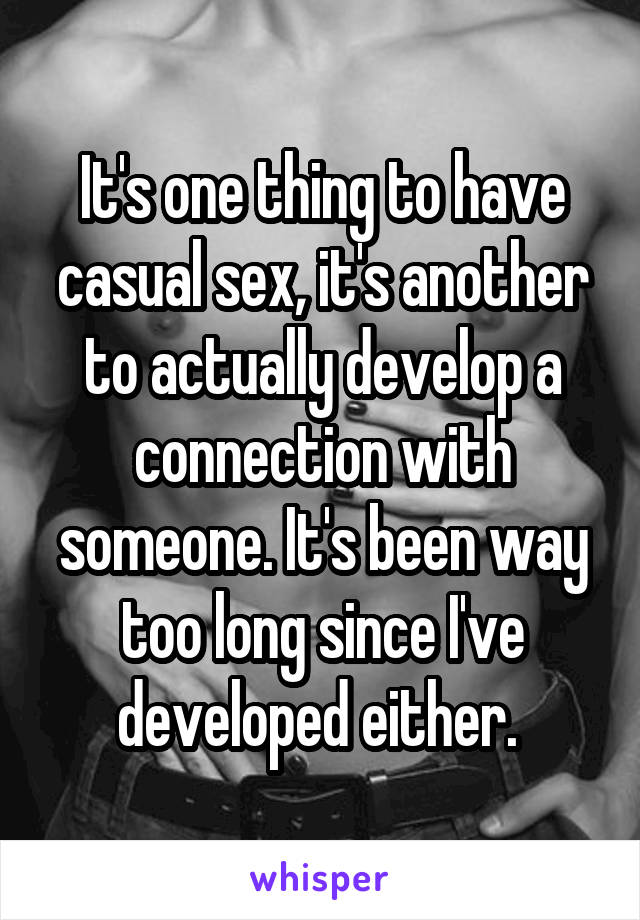 It's one thing to have casual sex, it's another to actually develop a connection with someone. It's been way too long since I've developed either. 
