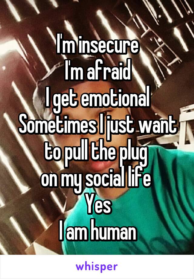 I'm insecure
I'm afraid
I get emotional
Sometimes I just want to pull the plug 
on my social life 
Yes
I am human