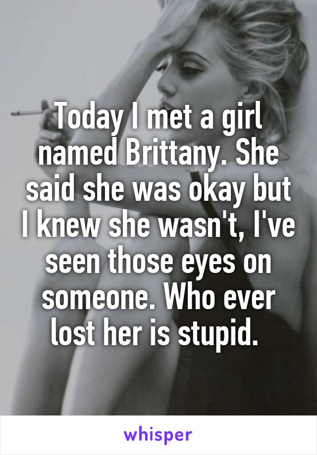 Today I met a girl named Brittany. She said she was okay but I knew she wasn't, I've seen those eyes on someone. Who ever lost her is stupid. 