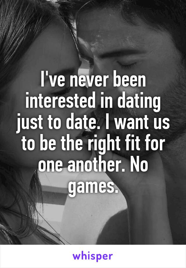 I've never been interested in dating just to date. I want us to be the right fit for one another. No games.