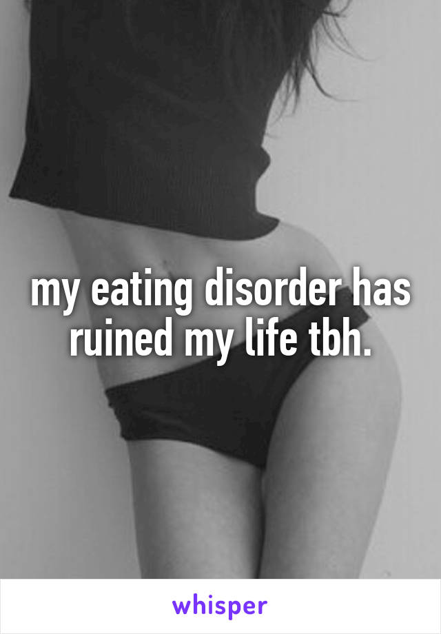 my eating disorder has ruined my life tbh.