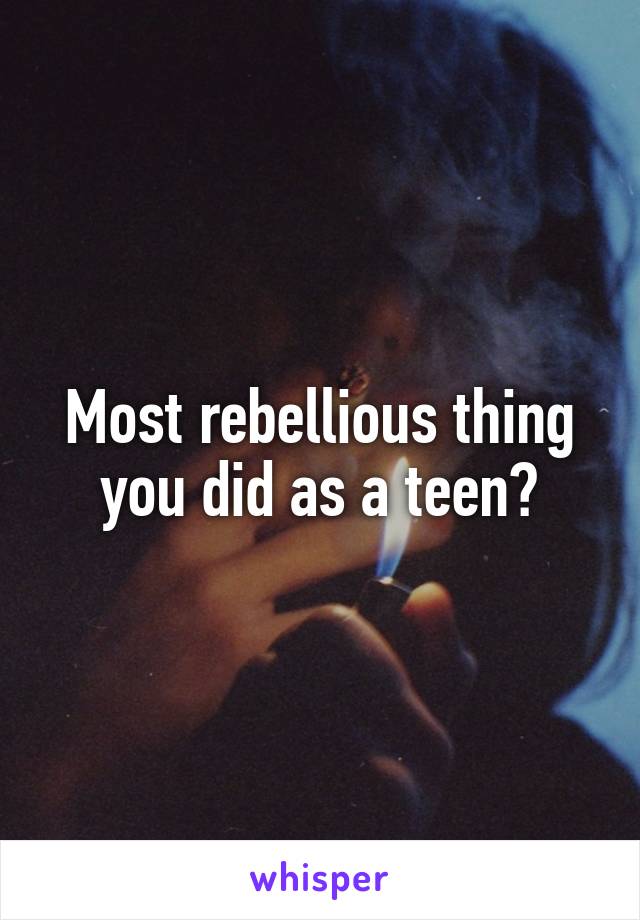 Most rebellious thing you did as a teen?