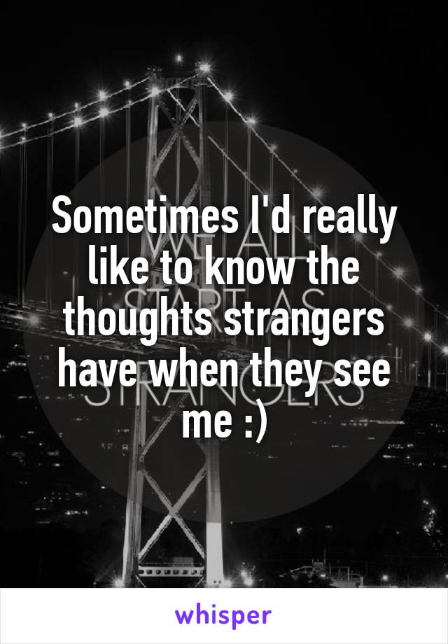 Sometimes I'd really like to know the thoughts strangers have when they see me :)