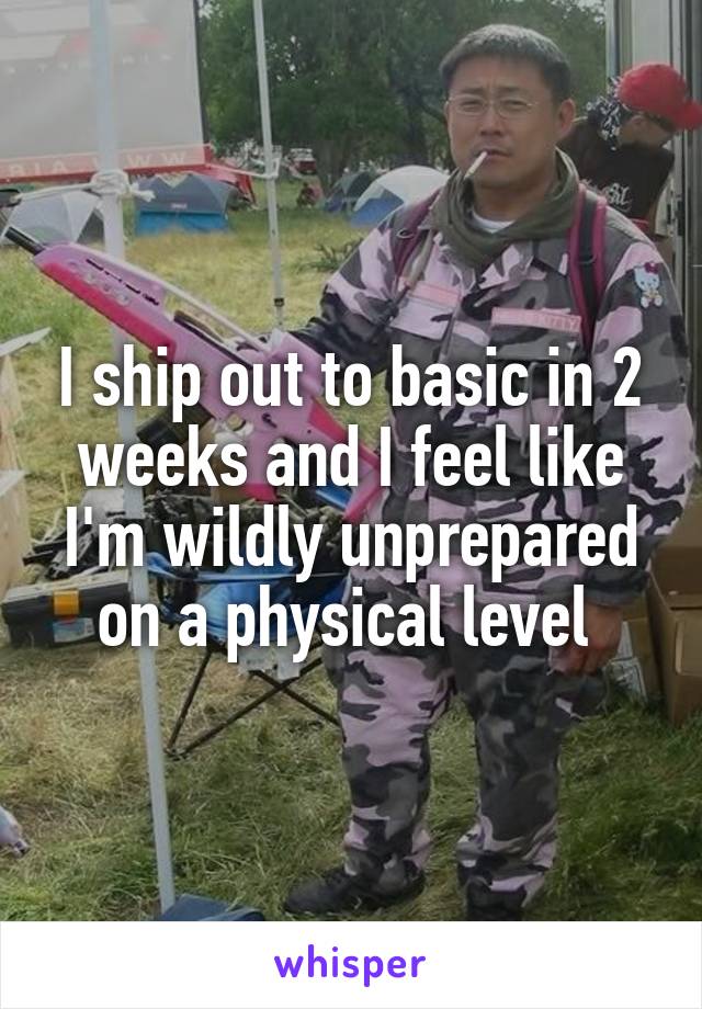 I ship out to basic in 2 weeks and I feel like I'm wildly unprepared on a physical level 
